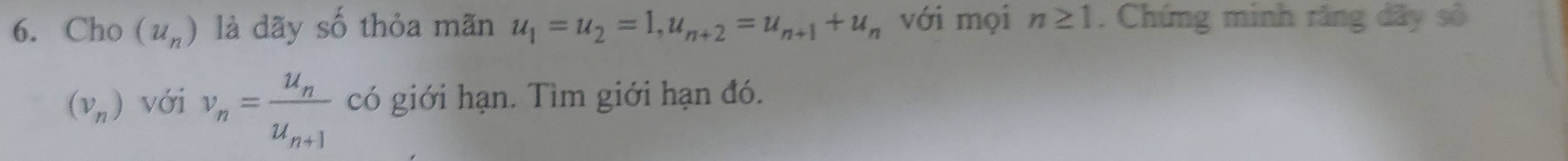 Cho (u_n) là dãy số thỏa mãn u_1=u_2=1, u_n+2=u_n+1+u_n với mọi n≥ 1. Chứng minh răng dãy số
(v_n) với nu _n=frac u_nu_n+1 có giới hạn. Tìm giới hạn đó.