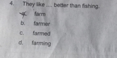 They like .... better than fishing.
farm
b. farmer
c. farmed
d. farming