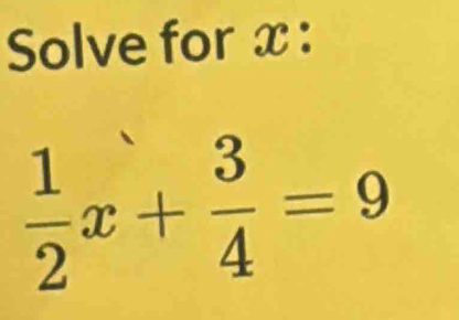 Solve for x :
 1/2 x+ 3/4 =9