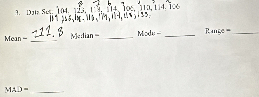 Data Set: 104, 123, 118, 114, 106, 110, 114, 106
Mean = _Median = _Mode =_ 
Range =_ 
_ MAD=