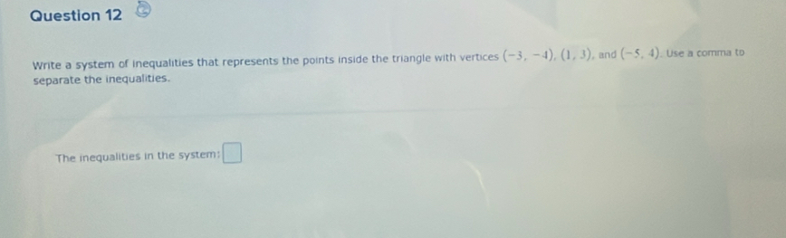 Write a system of inequalities that represents the points inside the triangle with vertices (-3,-4), (1,3) , and (-5,4). Use a comma to 
separate the inequalities. 
The inequalities in the system: □