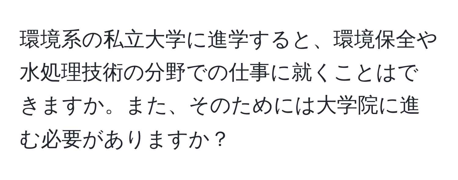 環境系の私立大学に進学すると、環境保全や水処理技術の分野での仕事に就くことはできますか。また、そのためには大学院に進む必要がありますか？