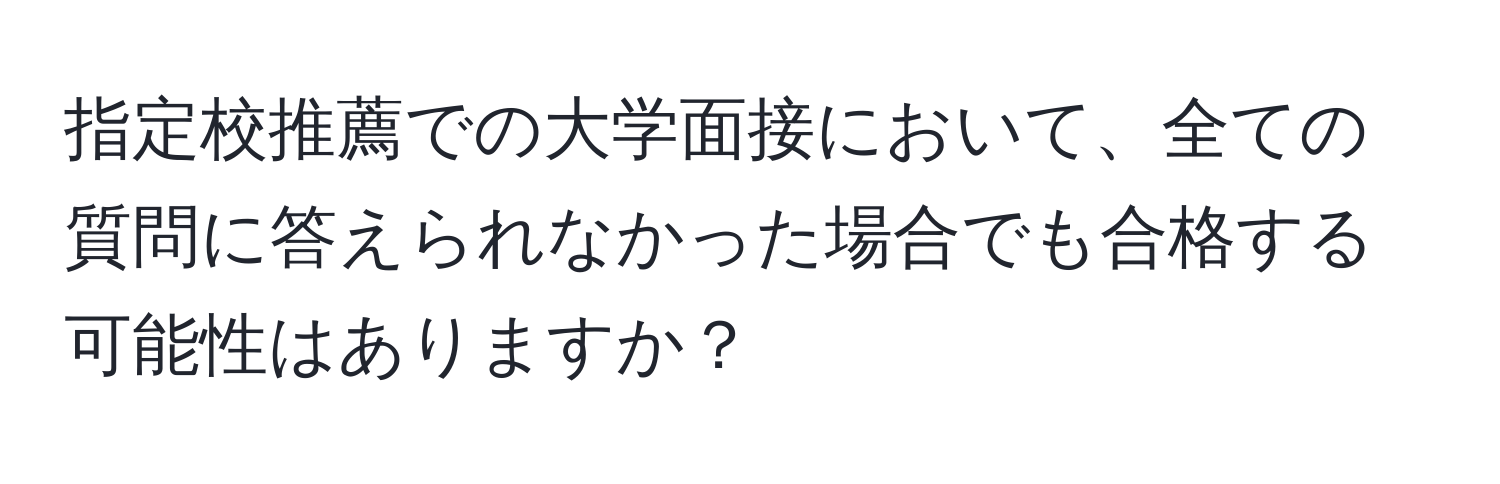 指定校推薦での大学面接において、全ての質問に答えられなかった場合でも合格する可能性はありますか？