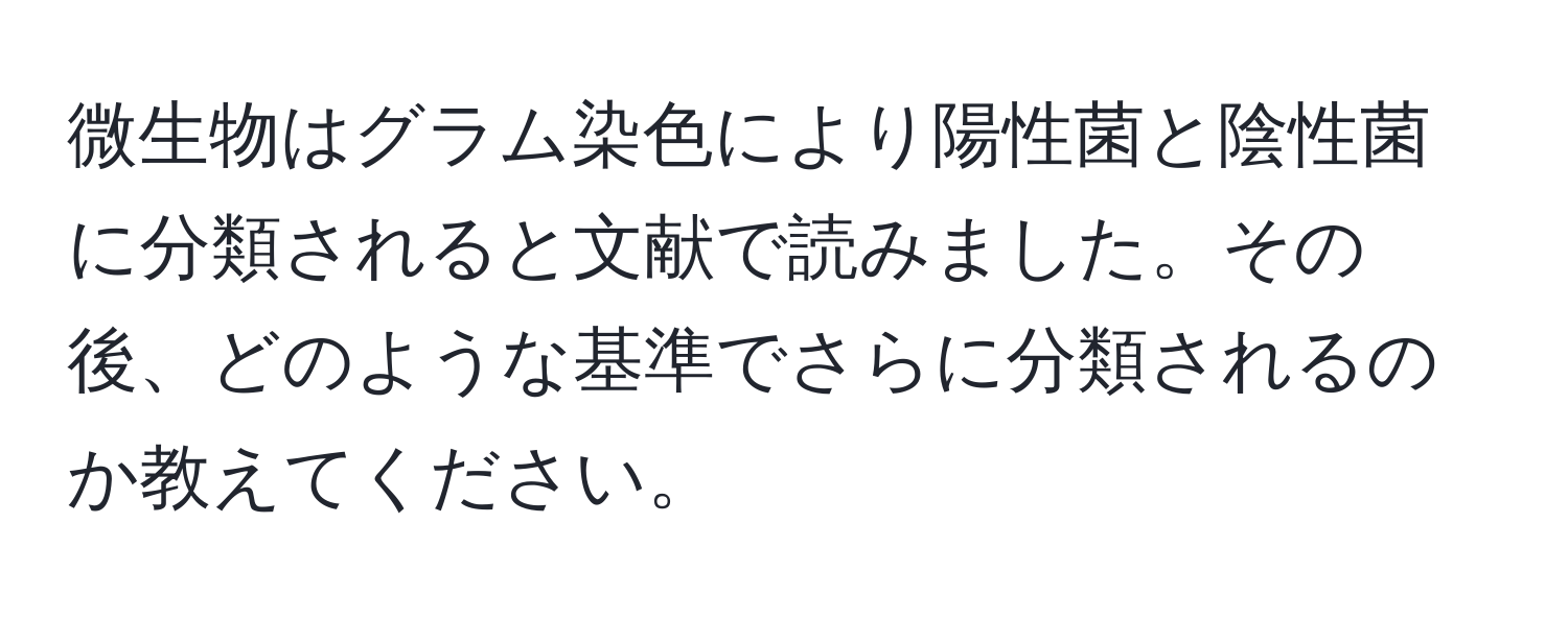 微生物はグラム染色により陽性菌と陰性菌に分類されると文献で読みました。その後、どのような基準でさらに分類されるのか教えてください。