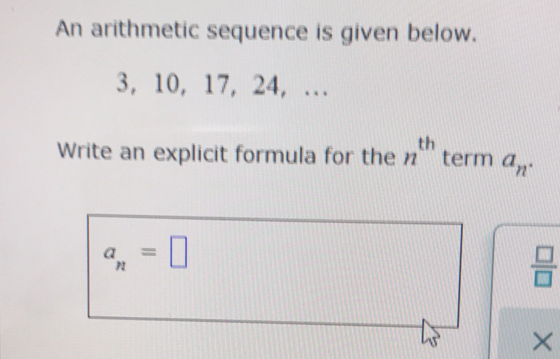 An arithmetic sequence is given below.
3, 10, 17, 24, ...
Write an explicit formula for the n^(th) term a_n.
a_n=
x