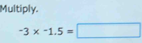 Multiply.
-3* -1.5=□