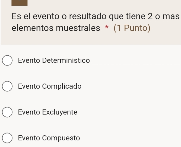 Es el evento o resultado que tiene 2 o mas
elementos muestrales * (1 Punto)
Evento Deterministico
Evento Complicado
Evento Excluyente
Evento Compuesto