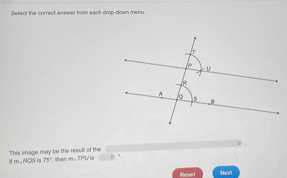 Select the correct answer from each drop-down menu. 
This image may be the result of the 
If m∠ RQS is 75° , then m∠ TPU is 0) 
Reset Next