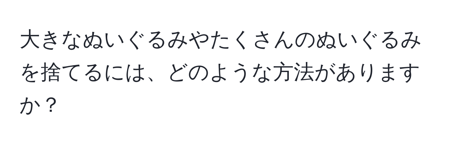 大きなぬいぐるみやたくさんのぬいぐるみを捨てるには、どのような方法がありますか？