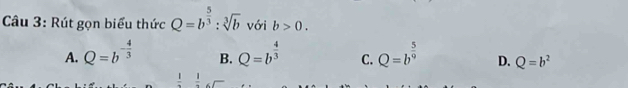 Rút gọn biểu thức Q=b^(frac 5)3:sqrt[3](b) với b>0.
B.
A. Q=b^(-frac 4)3 Q=b^(frac 4)3 C. Q=b^(frac 5)9 D. Q=b^2
frac 1frac 1