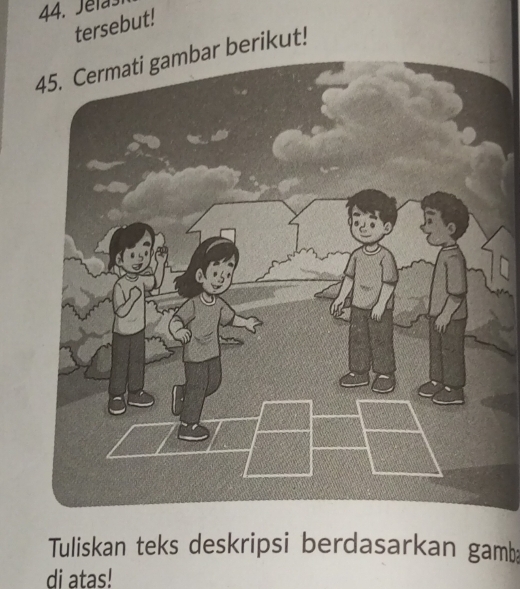 Jelas 
tersebut! 
45. Cermati gambar berikut! 
Tuliskan teks deskripsi berdasarkan gamb 
di atas!