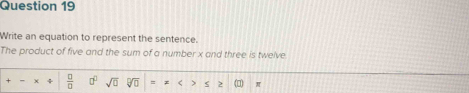 Write an equation to represent the sentence. 
The product of five and the sum of a number x and three is twelve. 
+ A  □ /□   0° sqrt(□ ) sqrt[□](□ ) 6 r π