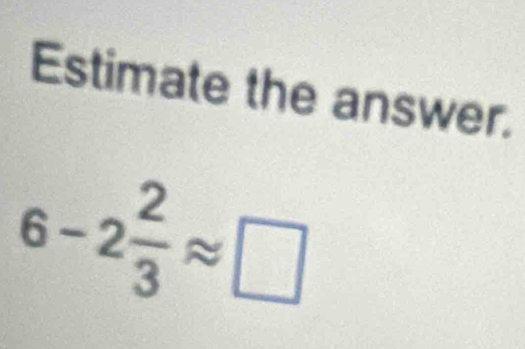 Estimate the answer.
6-2 2/3 approx □