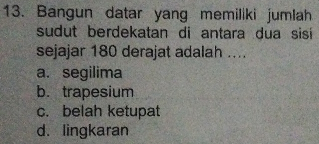 Bangun datar yang memiliki jumlah
sudut berdekatan di antara dua sisí
sejajar 180 derajat adalah ....
a. segilima
b. trapesium
c. belah ketupat
d. lingkaran