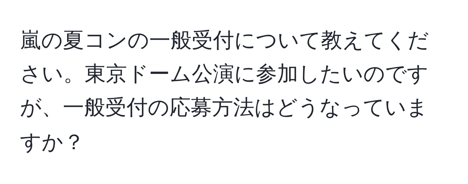 嵐の夏コンの一般受付について教えてください。東京ドーム公演に参加したいのですが、一般受付の応募方法はどうなっていますか？