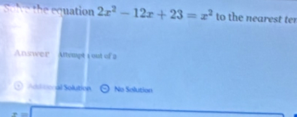 Solve the equation 2x^2-12x+23=x^2 to the nearest ter
Answer Attempt 1 out of 2
Adiitional Solution No Solution