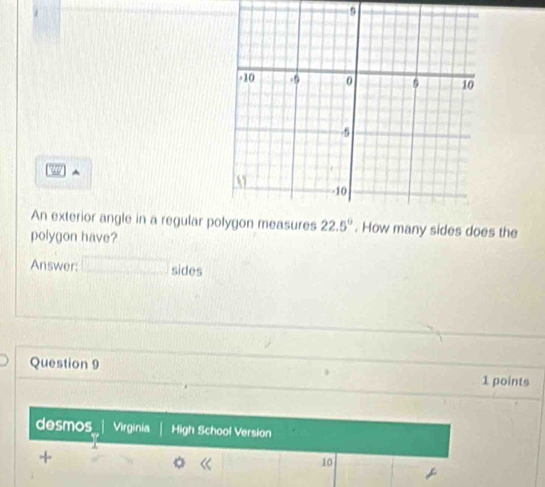 An exterior angle in a regular p . How many sides does the
polygon have?
Answer: sides
Question 9 1 points
desmos Virginia High School Version
+
10