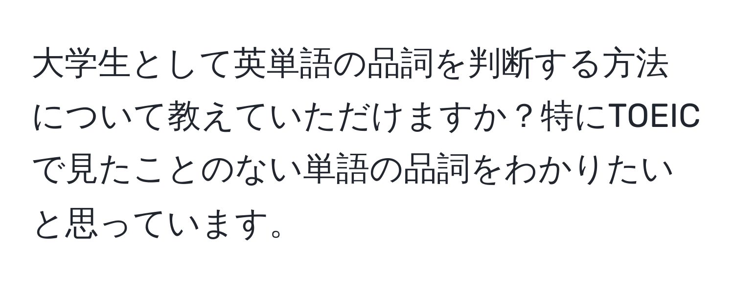 大学生として英単語の品詞を判断する方法について教えていただけますか？特にTOEICで見たことのない単語の品詞をわかりたいと思っています。