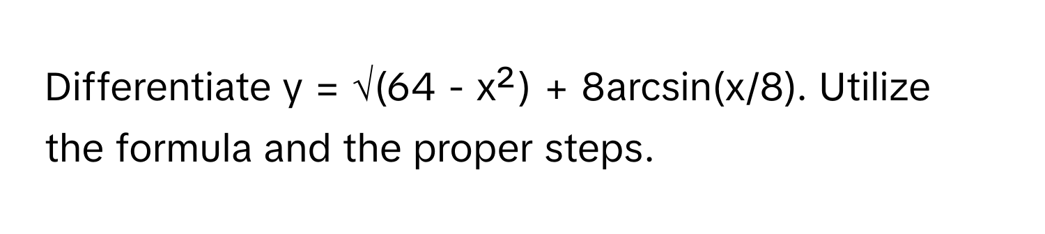 Differentiate  y = √(64 - x²) + 8arcsin(x/8). Utilize the formula and the proper steps.