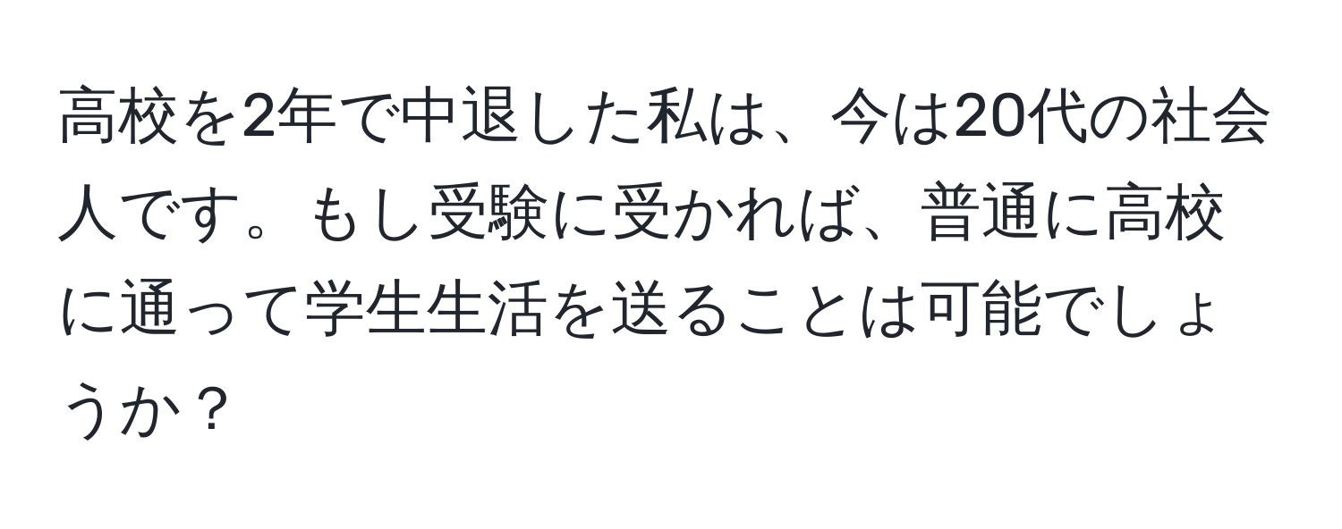 高校を2年で中退した私は、今は20代の社会人です。もし受験に受かれば、普通に高校に通って学生生活を送ることは可能でしょうか？