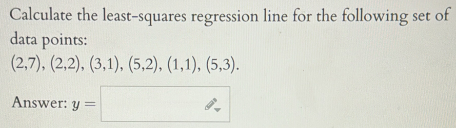 Calculate the least-squares regression line for the following set of 
data points:
(2,7), (2,2), (3,1), (5,2), (1,1), (5,3). 
Answer: y=□