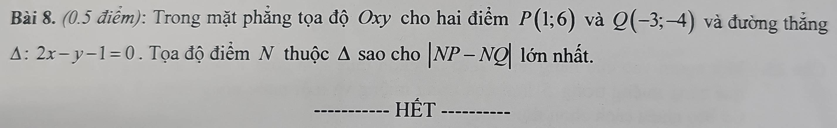 Trong mặt phẳng tọa độ Oxy cho hai điểm P(1;6) và Q(-3;-4) và đường thắng 
Δ: 2x-y-1=0. Tọa độ điểm N thuộc Δ sao cho |NP-NQ| lớn nhất. 
_Hết_