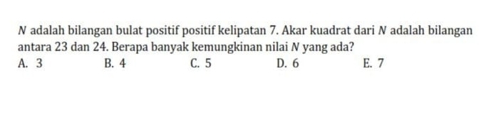 adalah bilangan bulat positif positif kelipatan 7. Akar kuadrat dari N adalah bilangan
antara 23 dan 24. Berapa banyak kemungkinan nilai N yang ada?
A. 3 B. 4 C. 5 D. 6 E. 7