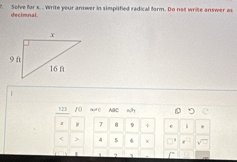 Solve for x. . Write your answer in simplified radical form. Do not write answer as 
decimnal. 
123 ƒ() ∞≠∈ ABC a, βγ
r y 7 8 9 ÷ e i π < > 4 5 6 × □^2 x^(□) sqrt(□ )
s 1 3