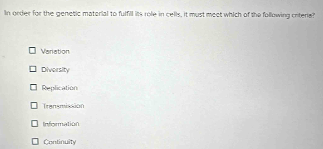 In order for the genetic material to fulfill its role in cells, it must meet which of the following criteria?
Variation
Diversity
Replication
Transmission
Information
Continuity