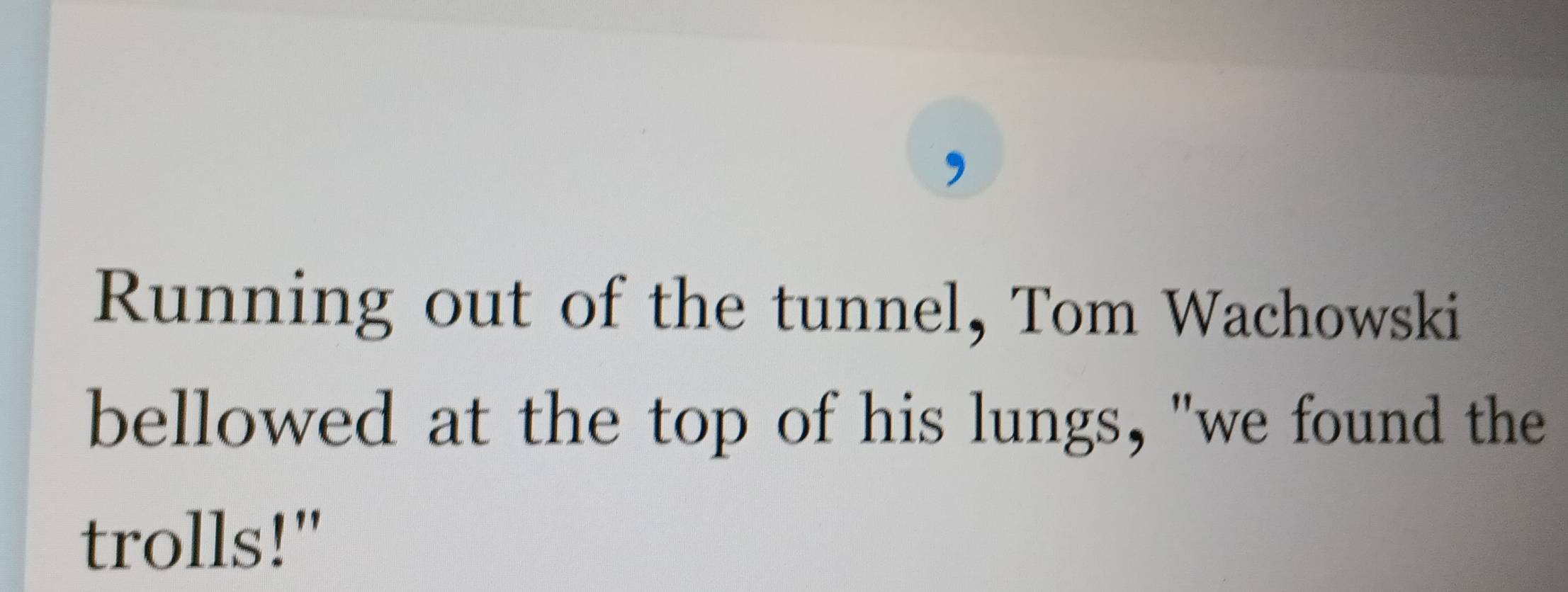 Running out of the tunnel, Tom Wachowski 
bellowed at the top of his lungs, "we found the 
trolls!"