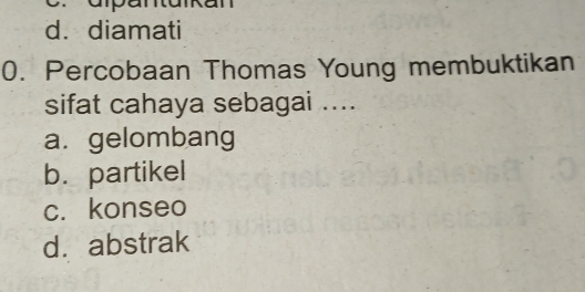 aípul
d.diamati
0. Percobaan Thomas Young membuktikan
sifat cahaya sebagai ....
a. gelombang
b. partikel
c. konseo
d. abstrak