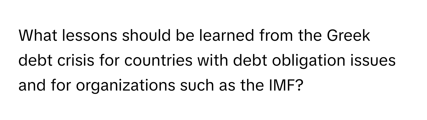 What lessons should be learned from the Greek debt crisis for countries with debt obligation issues and for organizations such as the IMF?