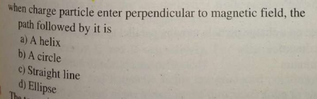 when charge particle enter perpendicular to magnetic field, the
path followed by it is
a) A helix
b) A circle
c) Straight line
d) Ellipse