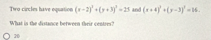 Two circles have equation (x-2)^2+(y+3)^2=25 and (x+4)^2+(y-3)^2=16. 
What is the distance between their centres?
20