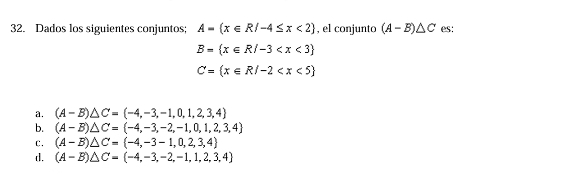 Dados los siguientes conjuntos; A=(x∈ R/-4≤ x<2 , el conjunto (A-B)△ C es:
B= x∈ R/-3
C= x∈ R/-2
a. (A-B)△ C=(-4,-3,-1,0,1,2,3,4)
b. (A-B)△ C= -4,-3,-2,-1,0,1,2,3,4
C. (A-B)△ C=(-4,-3-1,0,2,3,4)
d. (A-B)△ C=(-4,-3,-2,-1,1,2,3,4)