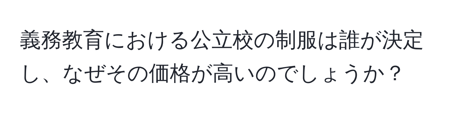 義務教育における公立校の制服は誰が決定し、なぜその価格が高いのでしょうか？