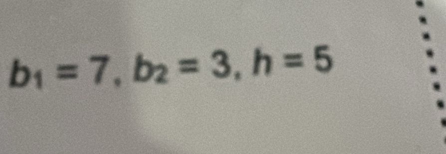 b_1=7, b_2=3, h=5