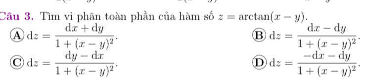 Tìm vi phân toàn phần của hàm số z=arctan (x-y).
A dz=frac dx+dy1+(x-y)^2.
B dz=frac dx-dy1+(x-y)^2.
C dz=frac dy-dx1+(x-y)^2.
D dz=frac -dx-dy1+(x-y)^2.