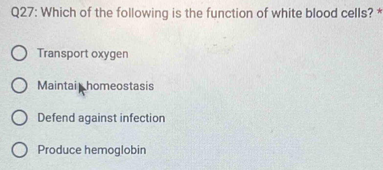 Which of the following is the function of white blood cells? *
Transport oxygen
Maintai homeostasis
Defend against infection
Produce hemoglobin