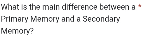 What is the main difference between a * 
Primary Memory and a Secondary 
Memory?