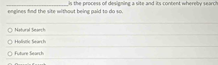 is the process of designing a site and its content whereby search 
engines fnd the site without being paid to do so.
Natural Search
Holistic Search
Future Search