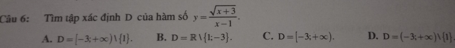 Tìm tập xác định D của hàm số y= (sqrt(x+3))/x-1 .
A. D=[-3;+∈fty ) 1. B. D=R/ 1;-3. C. D=[-3;+∈fty ). D. D=(-3;+∈fty ) 1