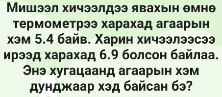 Мишээл хичээлдээ явахьн θмнθ
Термометрээ харахад агаарьΙн 
хэм 5.4 байв. Χарин хичээлээсээ 
ирээд харахад 6.9 болсон байлаа. 
Энэ хугацаанд агаарыен хэм 
дунджаар хэд байсан бэ?