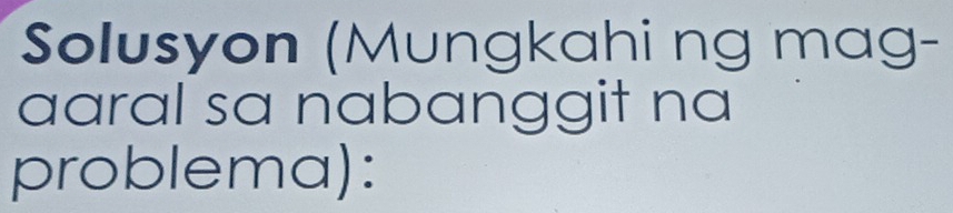 Solusyon (Mungkahi ng mag- 
aaral sa nabanggit na 
problema):