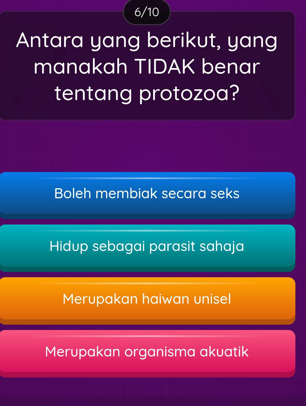 6/10
Antara yang berikut, yang
manakah TIDAK benar
tentang protozoa?
Boleh membiak secara seks
Hidup sebagai parasit sahaja
Merupakan haiwan unisel
Merupakan organisma akuatik