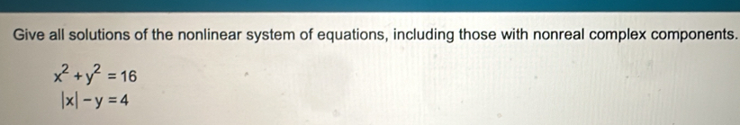 Give all solutions of the nonlinear system of equations, including those with nonreal complex components.
x^2+y^2=16
|x|-y=4