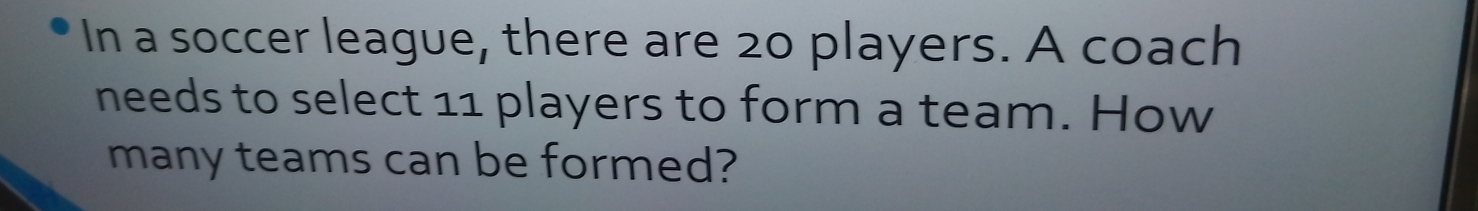 In a soccer league, there are 20 players. A coach 
needs to select 11 players to form a team. How 
many teams can be formed?