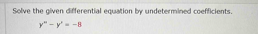 Solve the given differential equation by undetermined coefficients.
y''-y'=-8