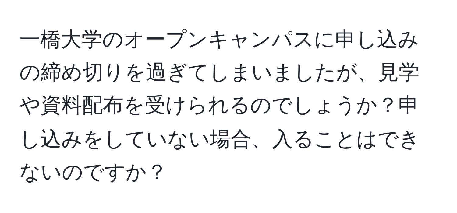 一橋大学のオープンキャンパスに申し込みの締め切りを過ぎてしまいましたが、見学や資料配布を受けられるのでしょうか？申し込みをしていない場合、入ることはできないのですか？