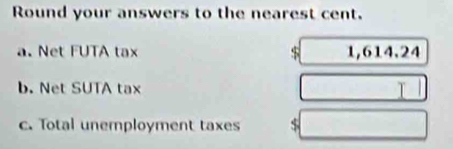 Round your answers to the nearest cent. 
a. Net FUTA tax $ 1,614.24
b. Net SUTA tax I 
c. Total unemployment taxes $